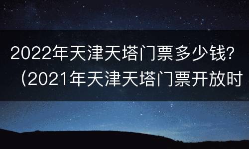 2022年天津天塔门票多少钱？（2021年天津天塔门票开放时间）