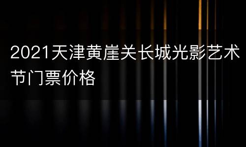 2021天津黄崖关长城光影艺术节门票价格