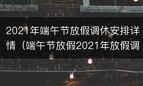 2021年端午节放假调休安排详情（端午节放假2021年放假调休）