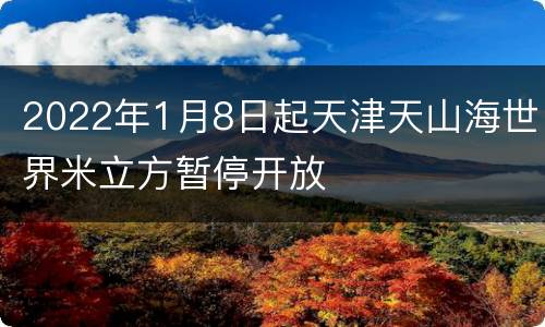 2022年1月8日起天津天山海世界米立方暂停开放