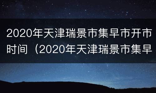 2020年天津瑞景市集早市开市时间（2020年天津瑞景市集早市开市时间）