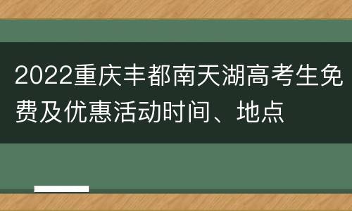 2022重庆丰都南天湖高考生免费及优惠活动时间、地点