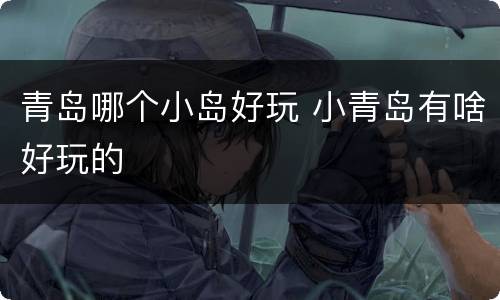 青岛哪个小岛好玩 小青岛有啥好玩的
