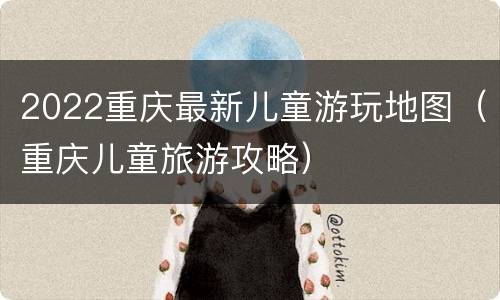 2022重庆最新儿童游玩地图（重庆儿童旅游攻略）