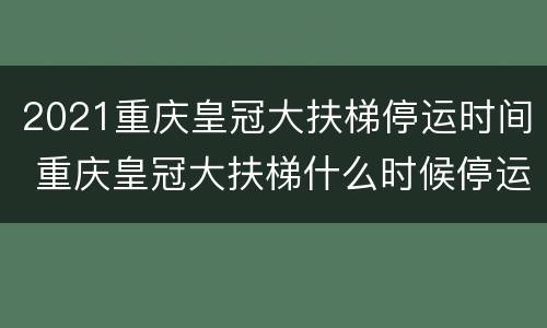 2021重庆皇冠大扶梯停运时间 重庆皇冠大扶梯什么时候停运