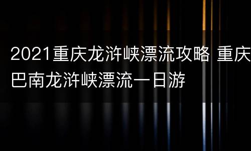 2021重庆龙浒峡漂流攻略 重庆巴南龙浒峡漂流一日游