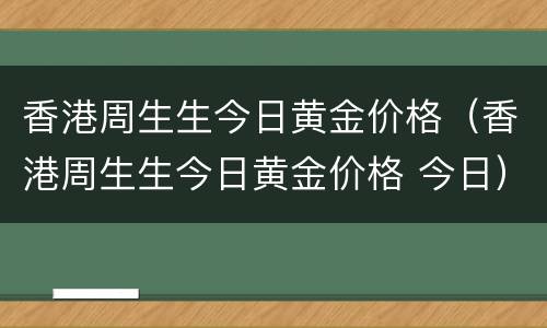 香港周生生今日黄金价格（香港周生生今日黄金价格 今日）