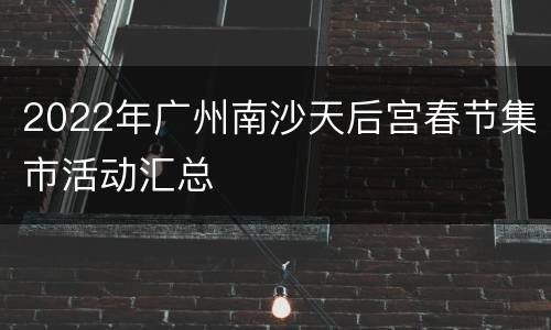2022年广州南沙天后宫春节集市活动汇总