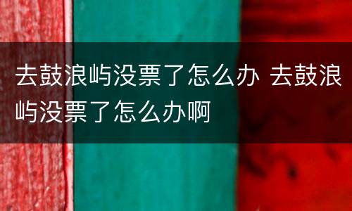 去鼓浪屿没票了怎么办 去鼓浪屿没票了怎么办啊