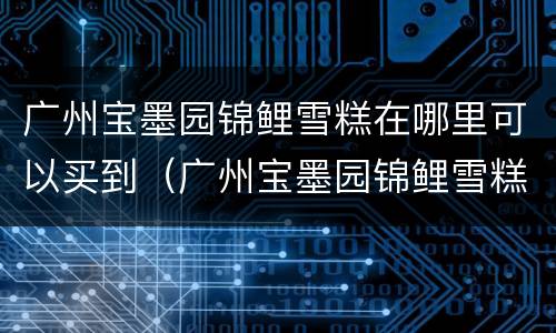 广州宝墨园锦鲤雪糕在哪里可以买到（广州宝墨园锦鲤雪糕在哪里可以买到正宗的）