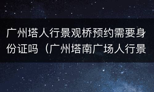 广州塔人行景观桥预约需要身份证吗（广州塔南广场人行景观桥）