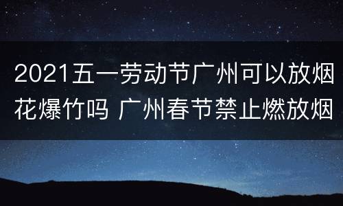 2021五一劳动节广州可以放烟花爆竹吗 广州春节禁止燃放烟花爆竹