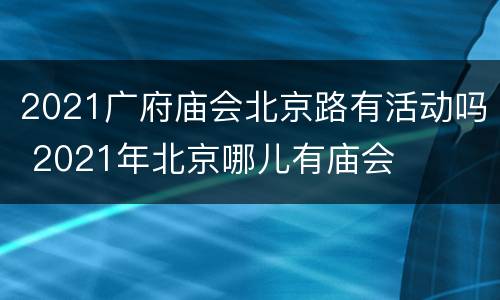 2021广府庙会北京路有活动吗 2021年北京哪儿有庙会