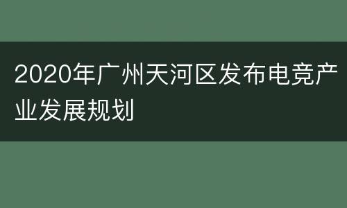 2020年广州天河区发布电竞产业发展规划