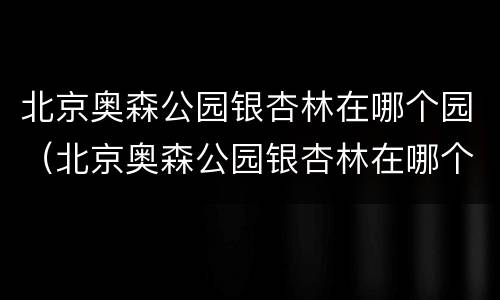 北京奥森公园银杏林在哪个园（北京奥森公园银杏林在哪个园门口）