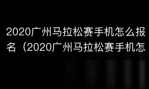 2020广州马拉松赛手机怎么报名（2020广州马拉松赛手机怎么报名参赛）