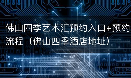佛山四季艺术汇预约入口+预约流程（佛山四季酒店地址）