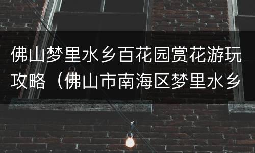 佛山梦里水乡百花园赏花游玩攻略（佛山市南海区梦里水乡百花园）