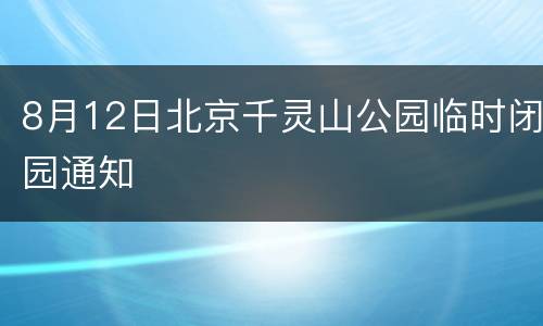 8月12日北京千灵山公园临时闭园通知
