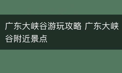 广东大峡谷游玩攻略 广东大峡谷附近景点