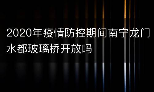 2020年疫情防控期间南宁龙门水都玻璃桥开放吗