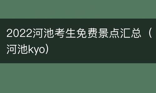 2022河池考生免费景点汇总（河池kyo）