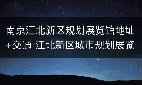南京江北新区规划展览馆地址+交通 江北新区城市规划展览馆