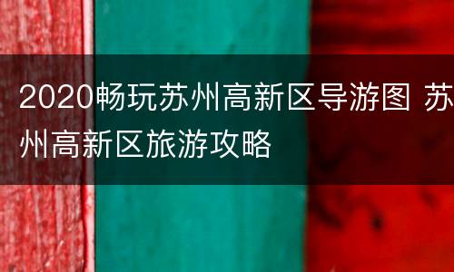 2020畅玩苏州高新区导游图 苏州高新区旅游攻略