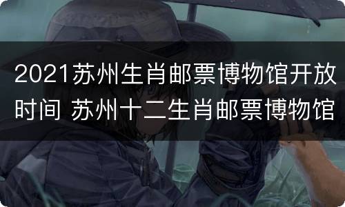 2021苏州生肖邮票博物馆开放时间 苏州十二生肖邮票博物馆