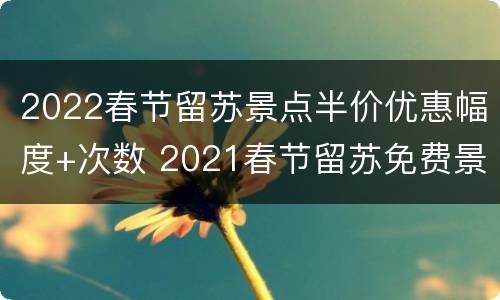 2022春节留苏景点半价优惠幅度+次数 2021春节留苏免费景点