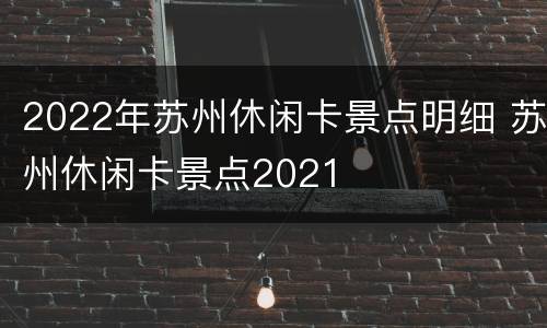 2022年苏州休闲卡景点明细 苏州休闲卡景点2021
