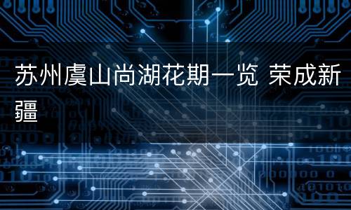 苏州虞山尚湖花期一览 荣成新疆