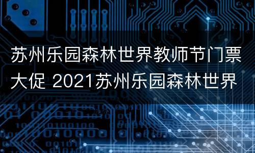 苏州乐园森林世界教师节门票大促 2021苏州乐园森林世界