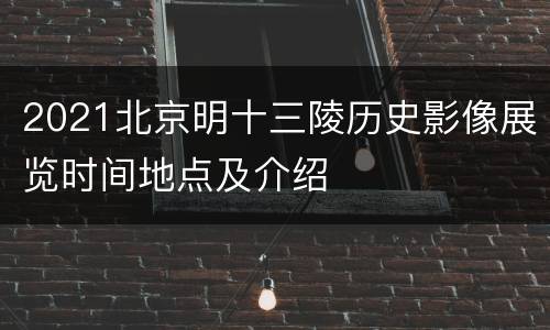 2021北京明十三陵历史影像展览时间地点及介绍