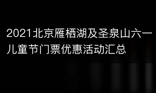 2021北京雁栖湖及圣泉山六一儿童节门票优惠活动汇总