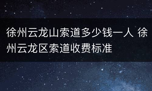 徐州云龙山索道多少钱一人 徐州云龙区索道收费标准