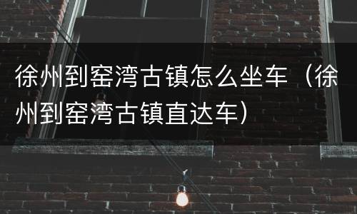 徐州到窑湾古镇怎么坐车（徐州到窑湾古镇直达车）