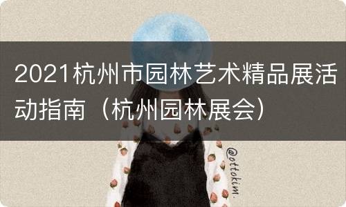 2021杭州市园林艺术精品展活动指南（杭州园林展会）