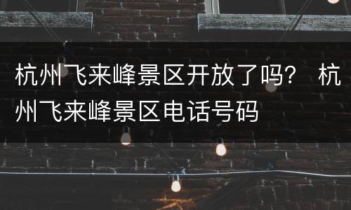 杭州飞来峰景区开放了吗？ 杭州飞来峰景区电话号码