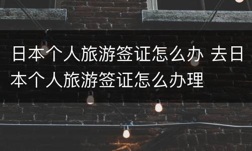 日本个人旅游签证怎么办 去日本个人旅游签证怎么办理