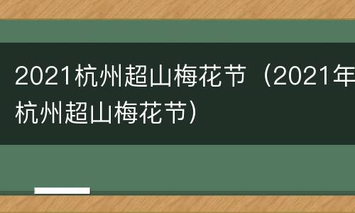 2021杭州超山梅花节（2021年杭州超山梅花节）