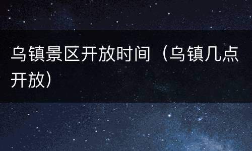 乌镇景区开放时间（乌镇几点开放）