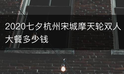 2020七夕杭州宋城摩天轮双人大餐多少钱