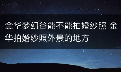 金华梦幻谷能不能拍婚纱照 金华拍婚纱照外景的地方