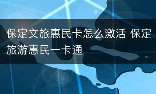 保定文旅惠民卡怎么激活 保定旅游惠民一卡通