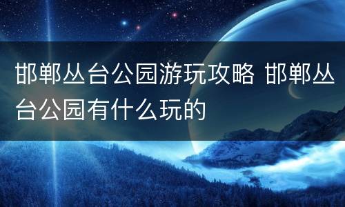 邯郸丛台公园游玩攻略 邯郸丛台公园有什么玩的