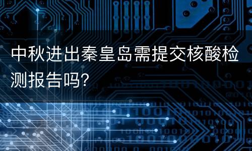 中秋进出秦皇岛需提交核酸检测报告吗？