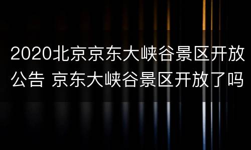2020北京京东大峡谷景区开放公告 京东大峡谷景区开放了吗