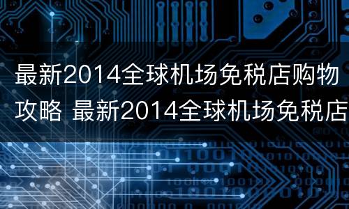 最新2014全球机场免税店购物攻略 最新2014全球机场免税店购物攻略视频