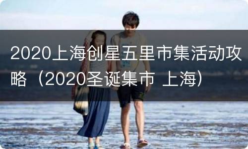 2020上海创星五里市集活动攻略（2020圣诞集市 上海）